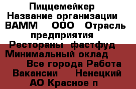 Пиццемейкер › Название организации ­ ВАММ  , ООО › Отрасль предприятия ­ Рестораны, фастфуд › Минимальный оклад ­ 18 000 - Все города Работа » Вакансии   . Ненецкий АО,Красное п.